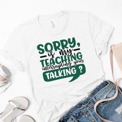 Teacher Shirt - Sorry, Is My Teaching Interruption..