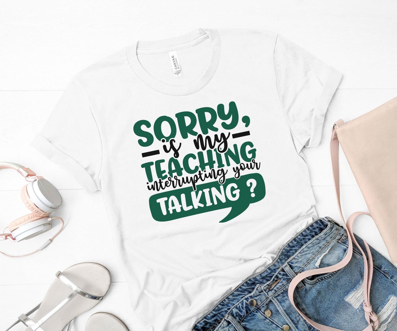 Teacher Shirt - Sorry, Is My Teaching Interruption Your Talking? /elementary Teacher/ Teacher Shirts - Teacher Gift /teacher Appreciation